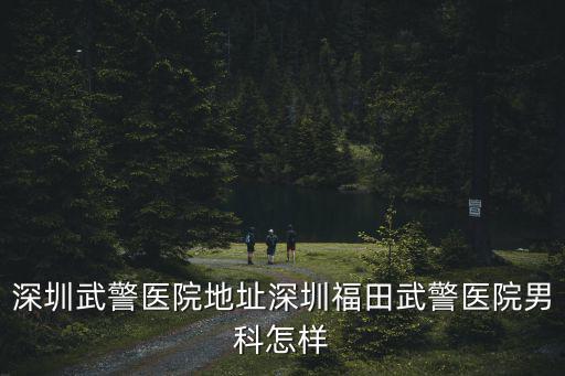 深圳武警醫院地址深圳福田武警醫院男科怎樣