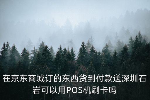 在京東商城訂的東西貨到付款送深圳石巖可以用POS機刷卡嗎