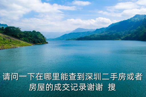 請(qǐng)問(wèn)一下在哪里能查到深圳二手房或者房屋的成交記錄謝謝  搜