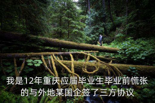 我是12年重慶應屆畢業生畢業前慌張的與外地某國企簽了三方協議