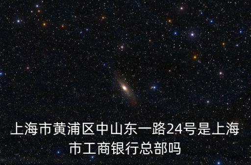 上海市黃浦區(qū)中山東一路24號是上海市工商銀行總部嗎