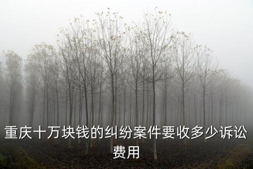 重慶十萬塊錢的糾紛案件要收多少訴訟費用