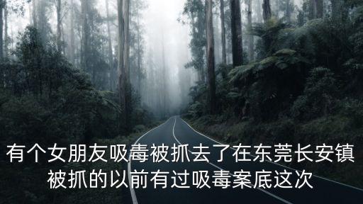 有個女朋友吸毒被抓去了在東莞長安鎮被抓的以前有過吸毒案底這次