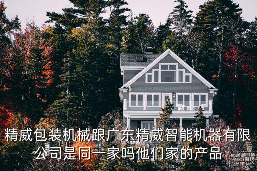 精威包裝機械跟廣東精威智能機器有限公司是同一家嗎他們家的產品