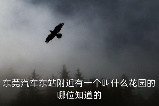 東莞汽車東站附近有一個叫什么花園的哪位知道的
