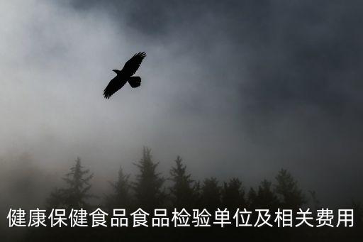 健康保健食品食品檢驗(yàn)單位及相關(guān)費(fèi)用