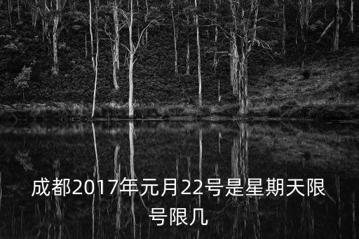 2017年成都市限號表，成都2017年元月22號是星期天限號限幾