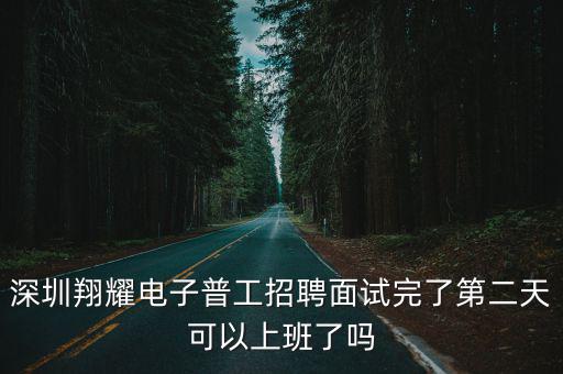深圳翔耀電子普工招聘面試完了第二天可以上班了嗎