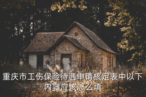 重慶市工傷保險待遇申請核定表中以下內容應該怎么填