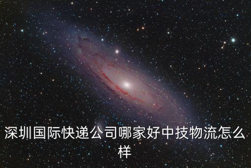 深圳國(guó)際快遞公司哪家好中技物流怎么樣