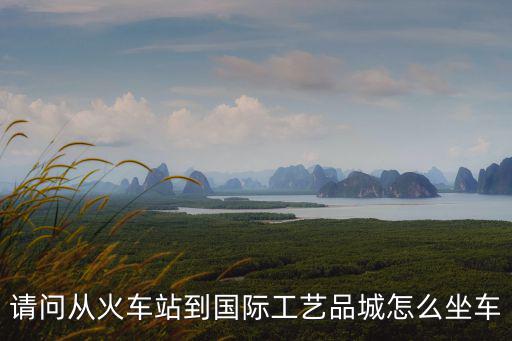 請問從火車站到國際工藝品城怎么坐車
