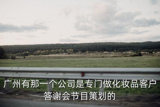 廣州有那一個(gè)公司是專門做化妝品客戶答謝會(huì)節(jié)目策劃的