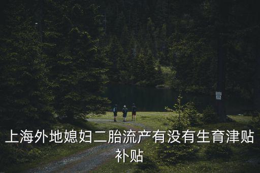 上海外地媳婦二胎流產有沒有生育津貼補貼
