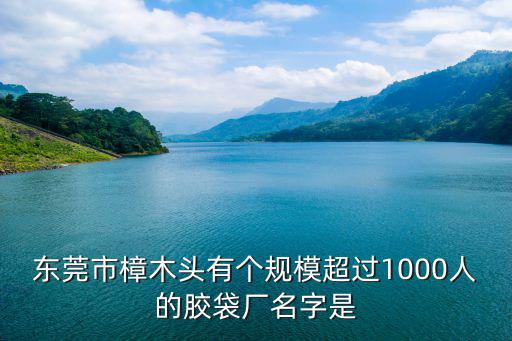 東莞市樟木頭有個規模超過1000人的膠袋廠名字是