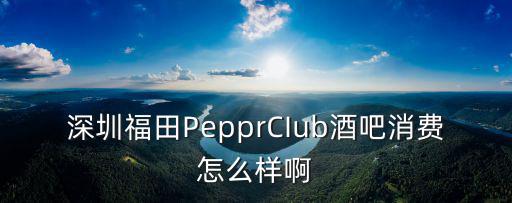 深圳福田PepprCIub酒吧消費怎么樣啊