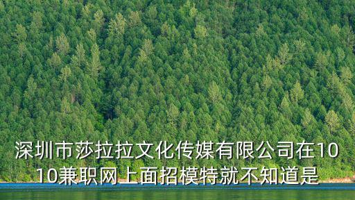 深圳市莎拉拉文化傳媒有限公司在1010兼職網上面招模特就不知道是