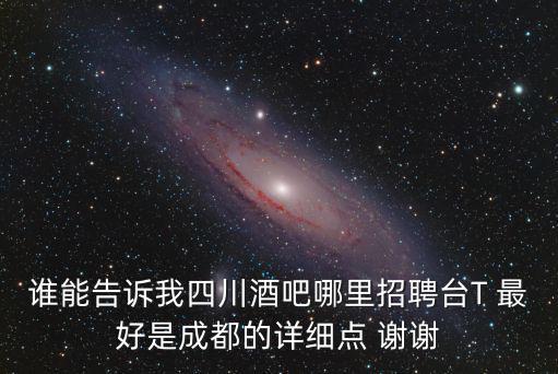 誰能告訴我四川酒吧哪里招聘臺T 最好是成都的詳細點 謝謝