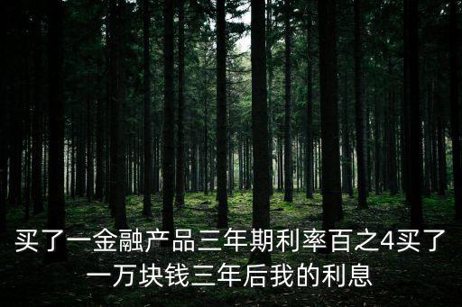 買了一金融產品三年期利率百之4買了一萬塊錢三年后我的利息