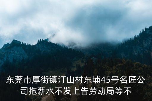 東莞市厚街鎮汀山村東埔45號名匠公司拖薪水不發上告勞動局等不