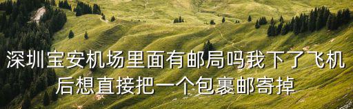 深圳寶安機場里面有郵局嗎我下了飛機后想直接把一個包裹郵寄掉