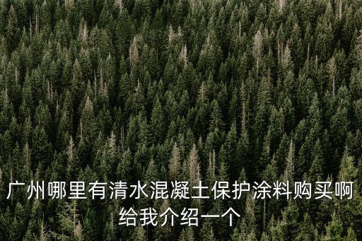 廣州市勇創(chuàng)混凝土有限公司，廣州哪里有清水混凝土保護(hù)涂料購(gòu)買(mǎi)啊給我介紹一個(gè)