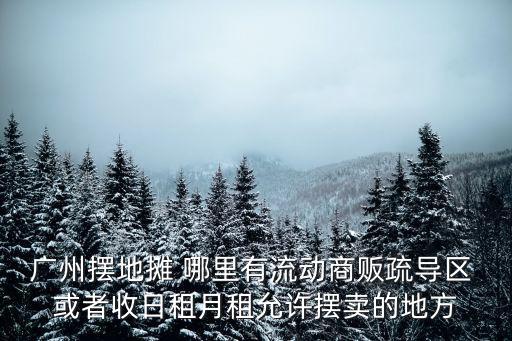 廣州擺地攤 哪里有流動商販疏導區 或者收日租月租允許擺賣的地方