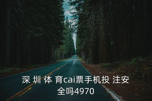 深圳體育投資有限公司，深 圳 體 育cai票手機(jī)投 注安全嗎4970
