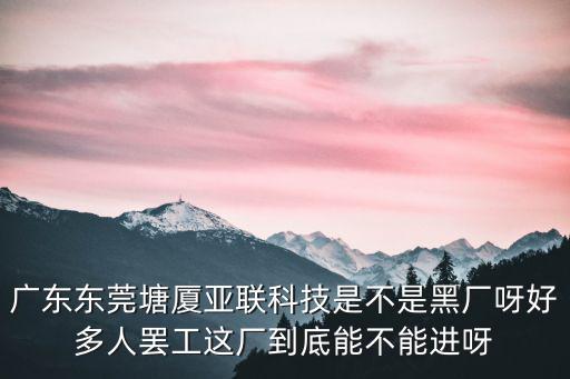 廣東東莞塘廈亞聯(lián)科技是不是黑廠呀好多人罷工這廠到底能不能進呀