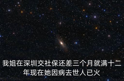 我姐在深圳交社保還差三個月就滿十二年現在她因病去世人已火