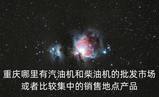 重慶哪里有汽油機和柴油機的批發市場或者比較集中的銷售地點產品