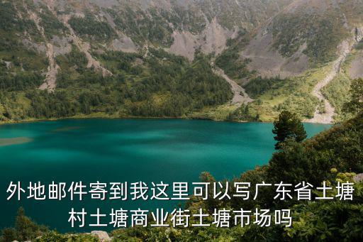 外地郵件寄到我這里可以寫廣東省土塘村土塘商業街土塘市場嗎