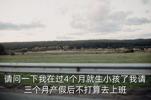 請問一下我在過4個月就生小孩了我請三個月產假后不打算去上班