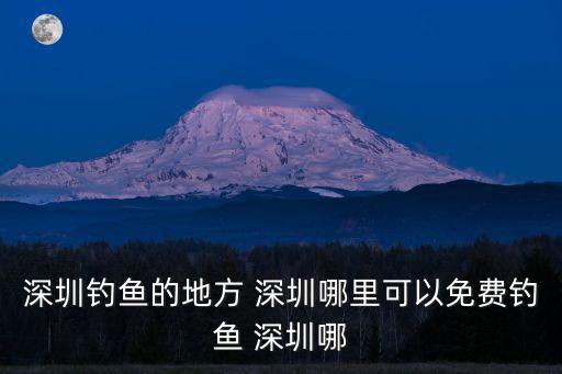 深圳釣魚的地方 深圳哪里可以免費(fèi)釣魚 深圳哪