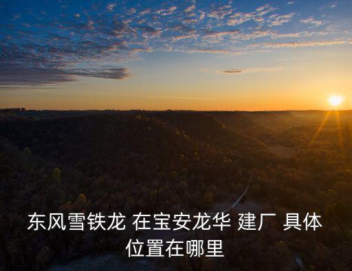 東風(fēng)雪鐵龍 在寶安龍華 建廠 具體位置在哪里
