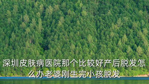深圳皮膚病醫院那個比較好產后脫發怎么辦老婆剛生完小孩脫發