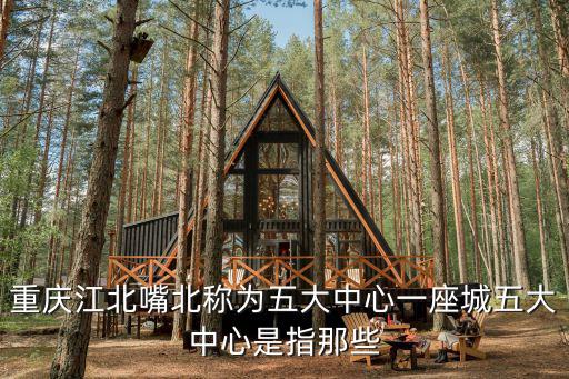 重慶江北嘴北稱為五大中心一座城五大中心是指那些