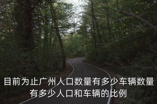 目前為止廣州人口數量有多少車輛數量有多少人口和車輛的比例