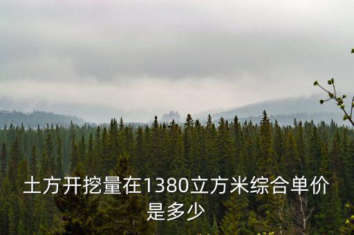 土方開挖量在1380立方米綜合單價是多少
