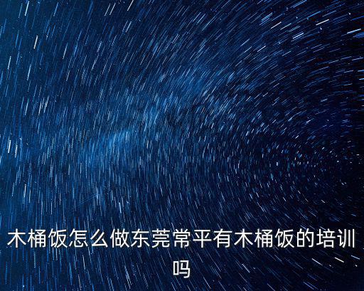 木桶飯怎么做東莞常平有木桶飯的培訓嗎