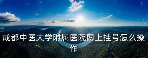 成都中醫大學附屬醫院網上掛號怎么操作