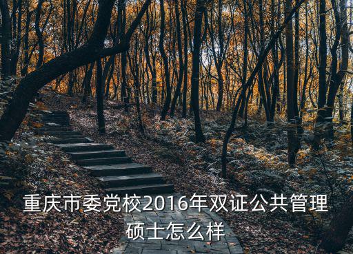 重慶市委黨校2016年雙證公共管理碩士怎么樣