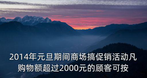 2014年元旦期間商場搞促銷活動凡購物額超過2000元的顧客可按