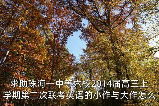 求助珠海一中等六校2014屆高三上學期第二次聯考英語的小作與大作怎么
