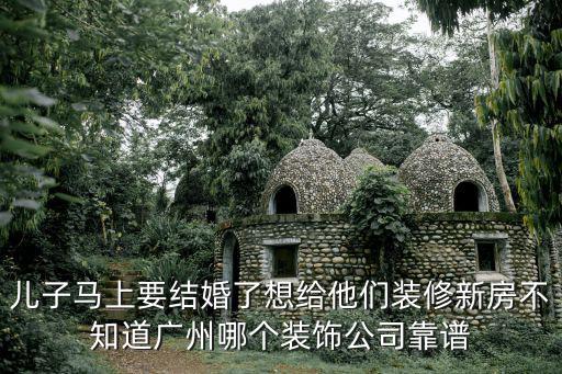 兒子馬上要結婚了想給他們裝修新房不知道廣州哪個裝飾公司靠譜