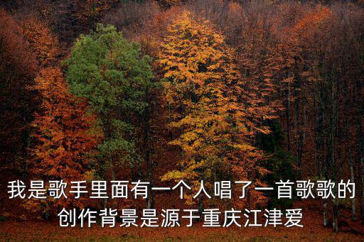 我是歌手里面有一個人唱了一首歌歌的創作背景是源于重慶江津愛