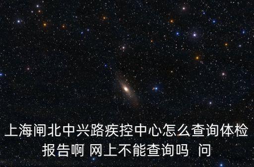 上海閘北中興路疾控中心怎么查詢體檢報告啊 網(wǎng)上不能查詢嗎  問
