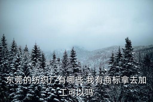 東莞的紡織廠有哪些 我有商標(biāo)拿去加工可以嗎