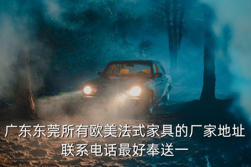 廣東東莞所有歐美法式家具的廠家地址聯(lián)系電話最好奉送一