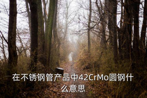 在不銹鋼管產品中42CrMo圓鋼什么意思