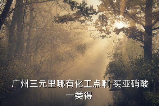  廣州三元里哪有化工點啊 買亞硝酸一類得